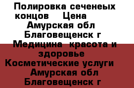 Полировка сеченеых концов. › Цена ­ 400 - Амурская обл., Благовещенск г. Медицина, красота и здоровье » Косметические услуги   . Амурская обл.,Благовещенск г.